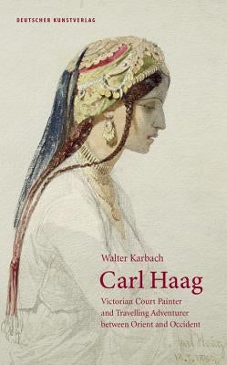 Carl Haag: Victorian Court Painter and Travelling Adventurer Between Orient and Occident by Karbach, Walter