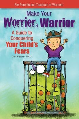 Make Your Worrier a Warrior: A Guide to Conquering Your Child's Fears by Peters, Dan