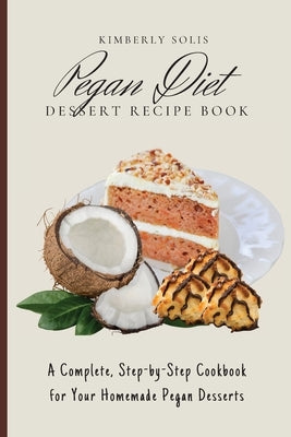 Pegan Diet Dessert Recipe Book: A Complete, Step-by-Step Cookbook for Your Homemade Pegan Desserts by Solis, Kimberly