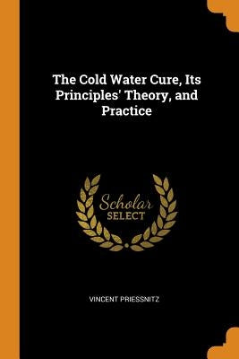 The Cold Water Cure, Its Principles' Theory, and Practice by Priessnitz, Vincent