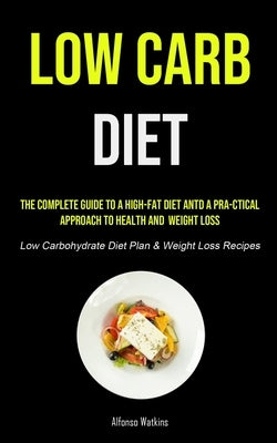 Low Carb Diet: The Complete Guide To A High-fat Diet And A Pra-ctical Approach To Health And Weight Loss (Low Carbohydrate Diet Plan by Watkins, Alfonso