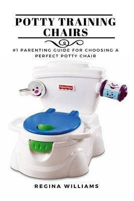Potty Training Chairs: #1 Parenting Guide for Choosing a Perfect Potty Chair by Williams, Regina