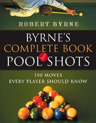 Byrne's Complete Book of Pool Shots: 350 Moves Every Player Should Know by Byrne, Robert
