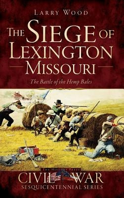 The Siege of Lexington, Missouri: The Battle of the Hemp Bales by Wood, Larry