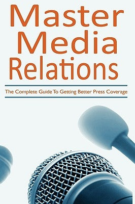 Master Media Relations: The Complete Guide To Getting Better Press Coverage by Giancontieri, Donna