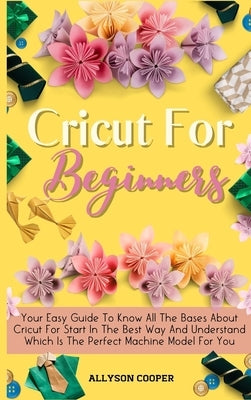 Cricut For Beginners: Your Easy Guide To Know All The Bases About Cricut For Start In The Best Way And Understand Which Is The Perfect Machi by Cooper, Allyson