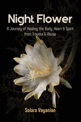 Night Flower: A Journey of Healing the Body, Heart & Spirit from Trauma & Abuse by Vayanian, Solara