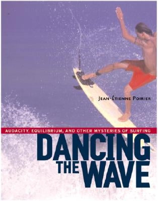 Dancing the Wave: Audacity, Equilibrium, and Other Mysteries of Surfing by Poirier, Jean-Etienne