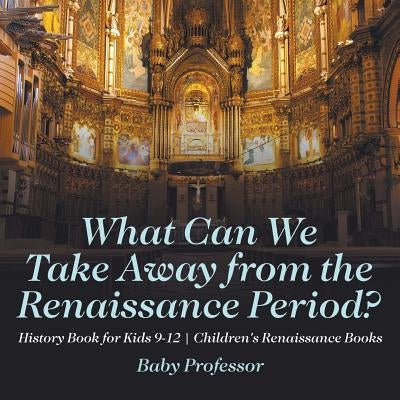 What Can We Take Away from the Renaissance Period? History Book for Kids 9-12 - Children's Renaissance Books by Baby Professor