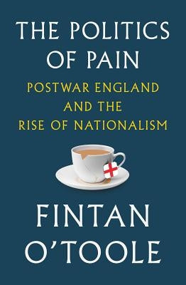 The Politics of Pain: Postwar England and the Rise of Nationalism by O'Toole, Fintan