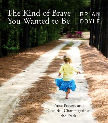 Kind of Brave You Wanted to Be: Prose Prayers and Cheerful Chants Against the Dark by Doyle, Brian