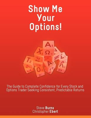 Show Me Your Options! the Guide to Complete Confidence for Every Stock and Options Trader Seeking Consistent, Predictable Returns by Burns, Steve