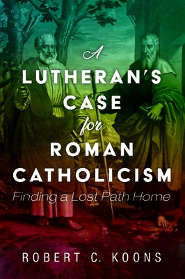 A Lutheran's Case for Roman Catholicism by Koons, Robert C.