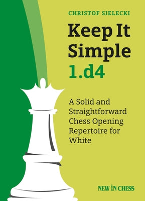 Keep It Simple 1.D4: A Solid and Straightforward Chess Opening Repertoire for White by 