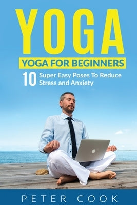 Yoga: Yoga For Beginners - 10 Super Easy Poses To Reduce Stress and Anxiety by Cook, Peter
