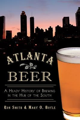 Atlanta Beer: A Heady History of Brewing in the Hub of the South by Smith, Ronald