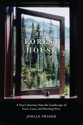 The Forest House: A Year's Journey Into the Landscape of Love, Loss, and Starting Over by Fraser, Joelle
