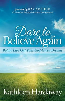 Dare to Believe Again: Boldly Live Out Your God-Given Dreams by Hardaway, Kathleen