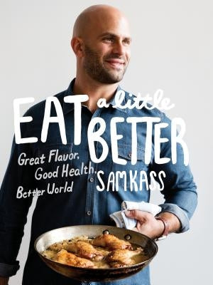 Eat a Little Better: Great Flavor, Good Health, Better World: A Cookbook by Kass, Sam