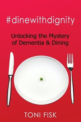 #dinewithdignity: Unlocking the Mystery of Dementia & Dining by Fisk, Toni