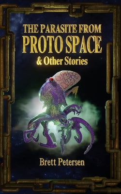 The Parasite from Proto Space & Other Stories by Petersen, Brett