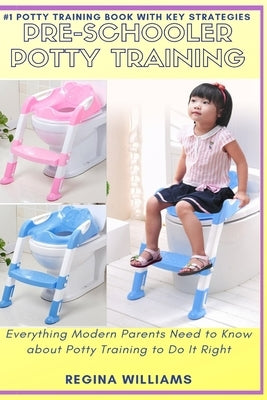 Pre-Schooler Potty Training: Everything Modern Parents Need to Know about Potty Training to Do It Right by Williams, Regina