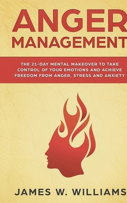 Anger Management: The 21-Day Mental Makeover to Take Control of Your Emotions and Achieve Freedom from Anger, Stress, and Anxiety (Pract by W. Williams, James