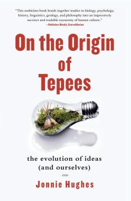 On the Origin of Tepees: The Evolution of Ideas (and Ourselves) by Hughes, Jonnie