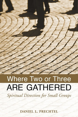 Where Two or Three Are Gathered: Spiritual Direction for Small Groups by Prechtel, Daniel L.
