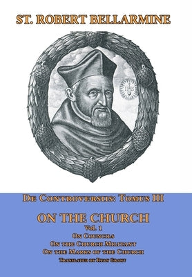 De Controversiis Tomus III On the Church, containing On Councils, On the Church Militant, and on the Marks of the Church by Bellarmine, St Robert