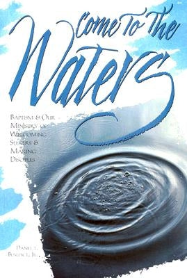 Come to the Waters: Baptism and Our Ministry of Welcoming Seekers and Making Disciples by Benedict, Daniel T., Jr.