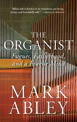 The Organist: Fugues, Fatherhood, and a Fragile Mind by Abley, Mark