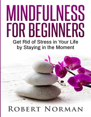 Mindfulness for Beginners: Get Rid Of Stress In Your Life By Staying In The Moment by Norman, Robert