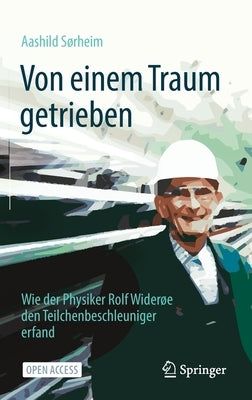 Von Einem Traum Getrieben: Wie Der Physiker Rolf Widerøe Den Teilchenbeschleuniger Erfand by Sørheim, Aashild