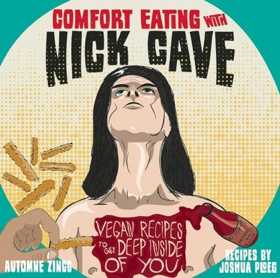 Comfort Eating with Nick Cave: Vegan Recipes to Get Deep Inside of You by Zingg, Automne