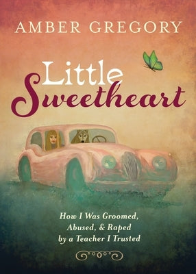 Little Sweetheart: How I Was Groomed, Abused, & Raped by a Teacher I Trusted by Gregory, Amber