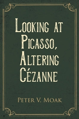 Looking At Picasso, Altering Cézanne by Moak, Peter V.