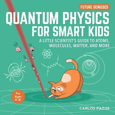 Quantum Physics for Smart Kids, Volume 4: A Little Scientist's Guide to Atoms, Molecules, Matter, and More by Pazos, Carlos