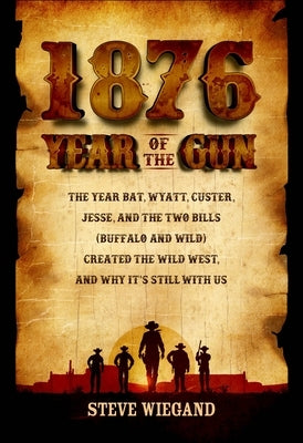 1876: The Year Bat, Wyatt, Custer, Jesse, and the Two Bills (Buffalo and Wild) Created the Wild West, and Why It's Still wit by Wiegand, Steve