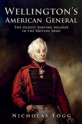 Wellington's American General: The Oldest Serving Soldier in the British Army by Fogg, Nicholas