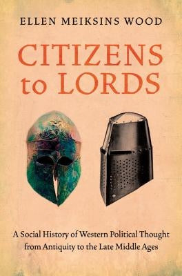 Citizens to Lords: A Social History of Western Political Thought from Antiquity to the Middle Ages by Wood, Ellen Meiksins