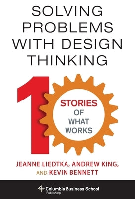 Solving Problems with Design Thinking: Ten Stories of What Works by Liedtka, Jeanne