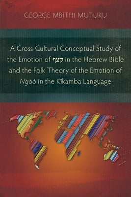 A Cross-Cultural Conceptual Study of the Emotion of קצף in the Hebrew Bible and the Folk Theory of the Emotion of Ngoò in the Kĩ by Mutuku, George