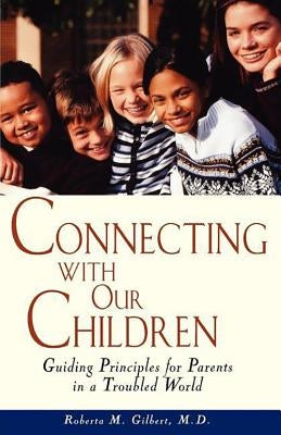 Connecting with Our Children: Guiding Principles for Parents in a Troubled World by Gilbert, Roberta M.