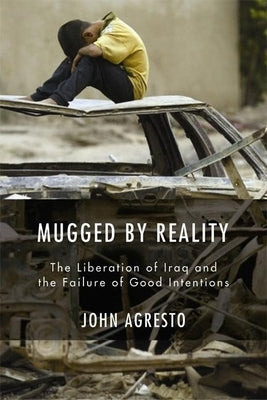 Mugged by Reality: The Liberation of Iraq and the Failure of Good Intentions by Agresto, John