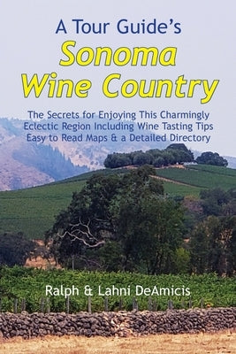 A Tour Guide's Sonoma Wine Country: The Secrets for Enjoying This Charmingly Eclectic Region Including Wine Tasting Tips, Maps & a Detailed Winery Dir by Deamicis, Ralph