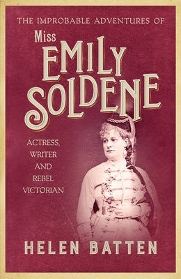 The Improbable Adventures of Miss Emily Soldene: Actress, Writer, and Rebel Victorian by Batten, Helen