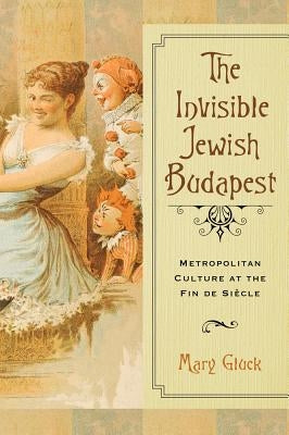 The Invisible Jewish Budapest: Metropolitan Culture at the Fin de Siècle by Gluck, Mary
