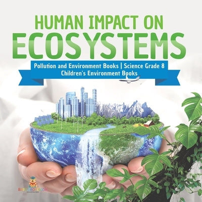 Human Impact on Ecosystems Pollution and Environment Books Science Grade 8 Children's Environment Books by Baby Professor