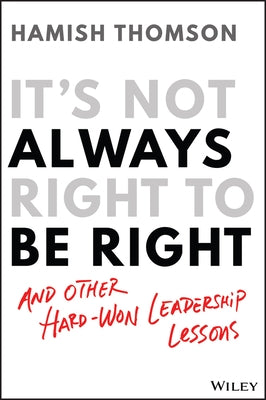 It's Not Always Right to Be Right: And Other Hard-Won Leadership Lessons by Thomson, Hamish